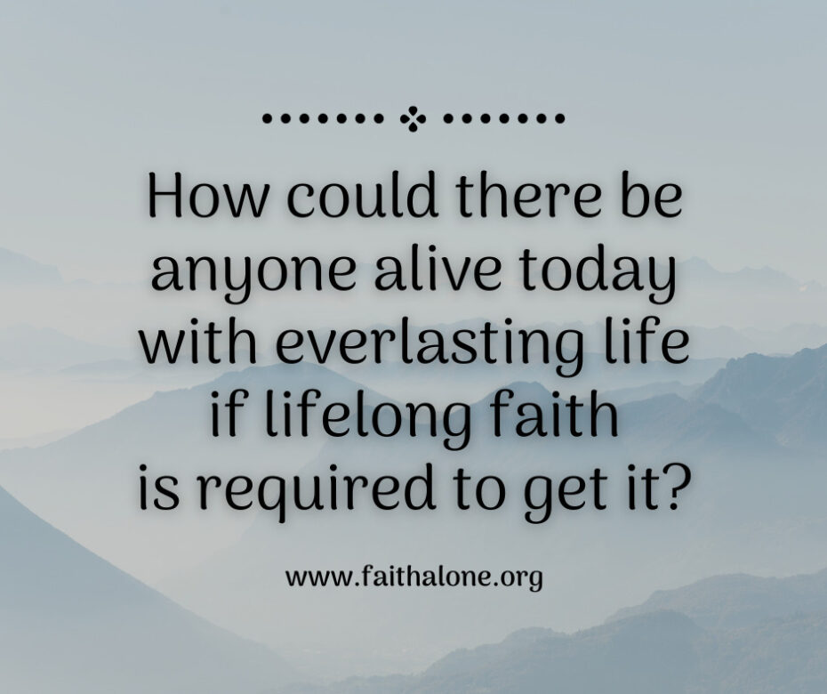 How could there be anyone alive today with everlasting life if lifelong faith is required to get it