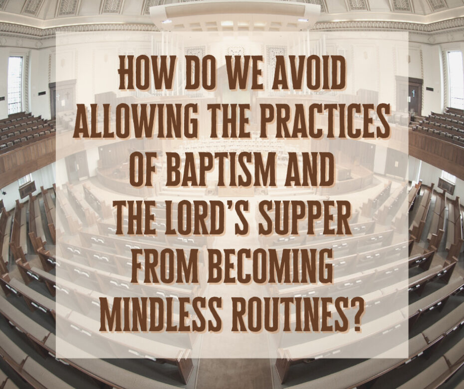 How do we avoid allowing the practices of baptism and the Lord’s Supper from becoming mindless routines_