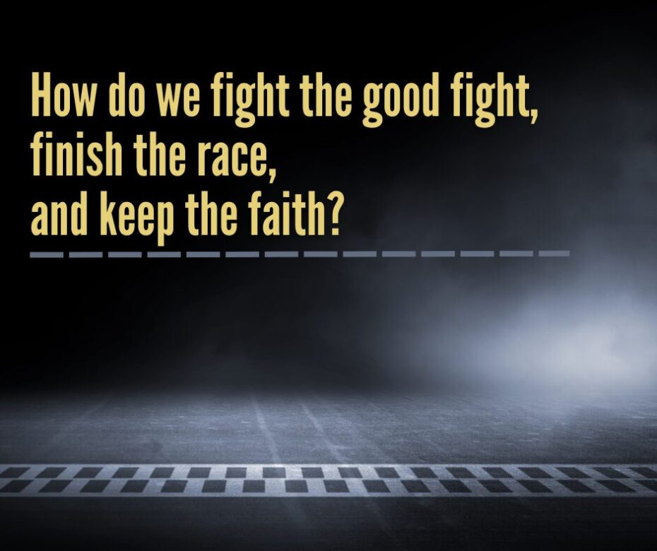 How do we fight the good fight, finish the race, and keep the faith