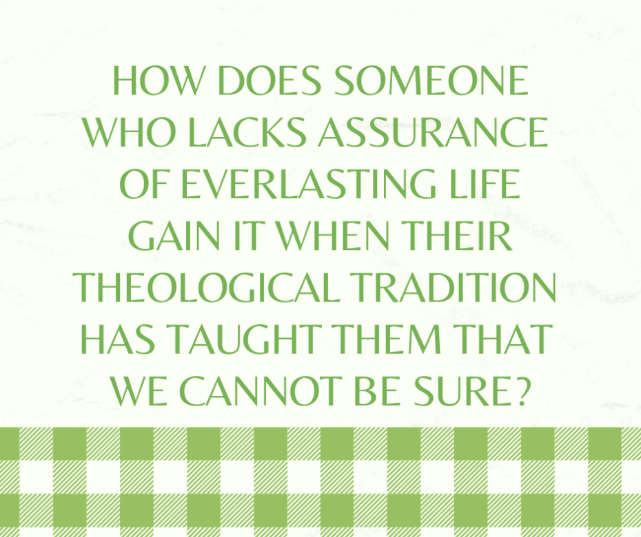 How does someone who lacks assurance of everlasting life gain it when their theological tradition has taught them that we cannot be sure_