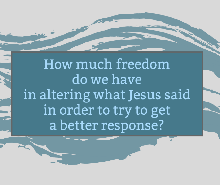How much freedom do we have in altering what Jesus said in order to try to get a better response_