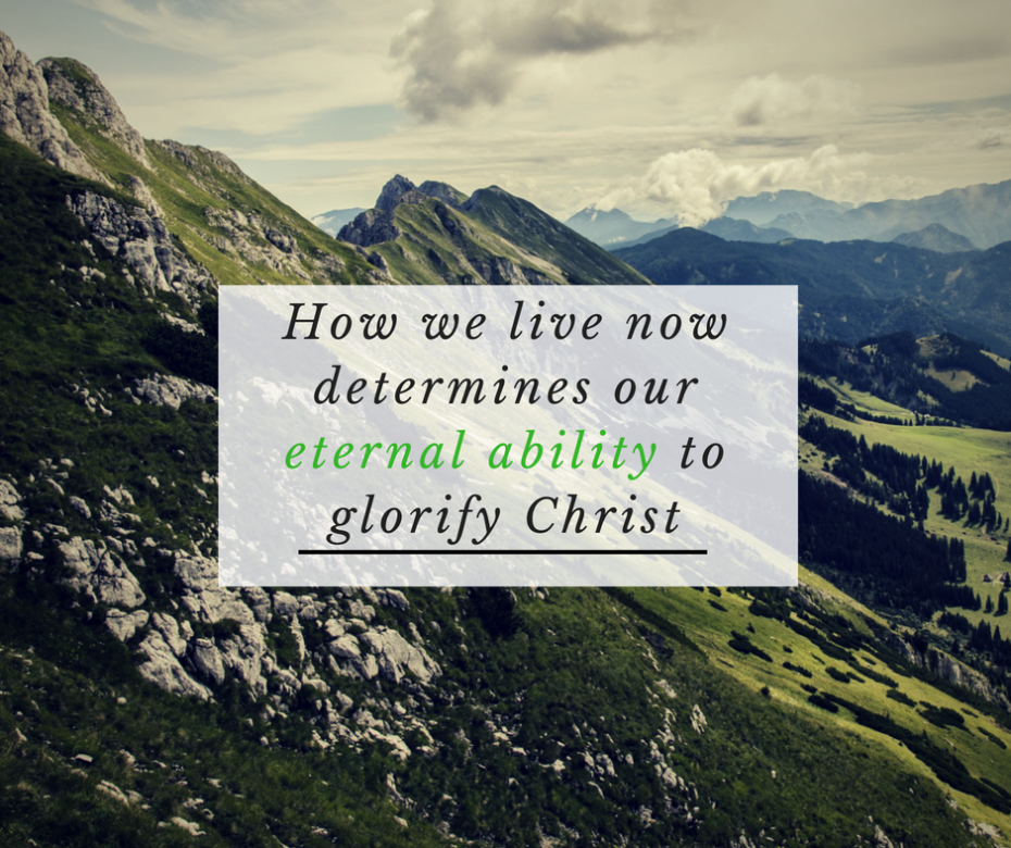 How we live now determines our eternal ability to glorify Christ