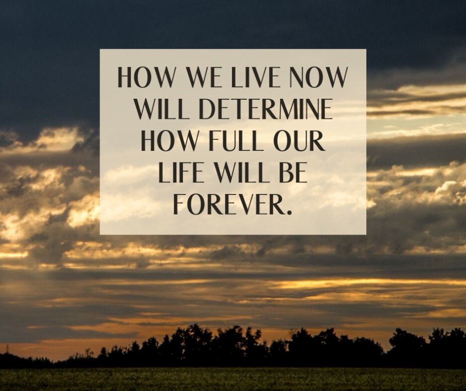 How we live now will determine how full our life will be forever.