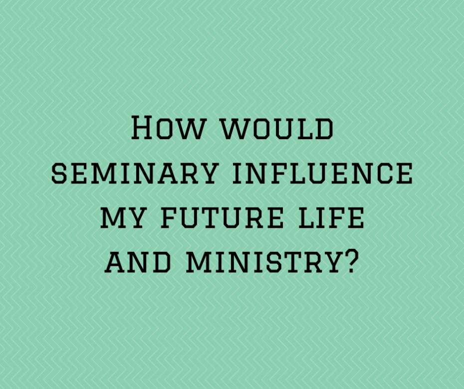 How would seminary influence my future life and ministry_