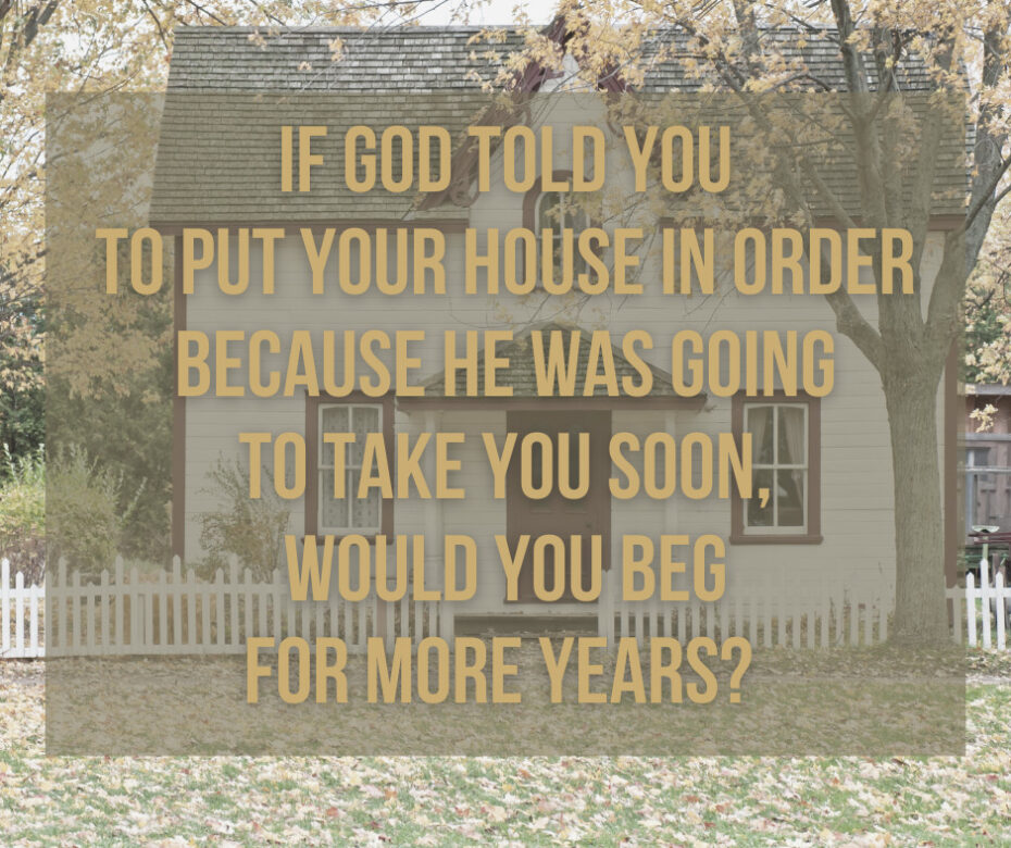 If God told you to put your house in order because He was going to take you soon, would you beg for more years