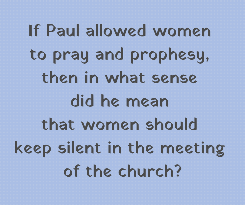 If Paul allowed women to pray and prophesy, then in what sense did he mean that women should keep silent in the meeting of the church_