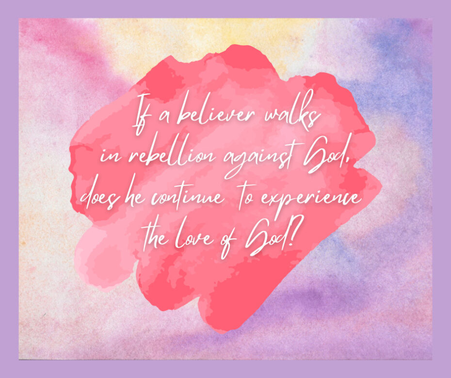 If a believer walks in rebellion against God, does he continue to experience the love of God