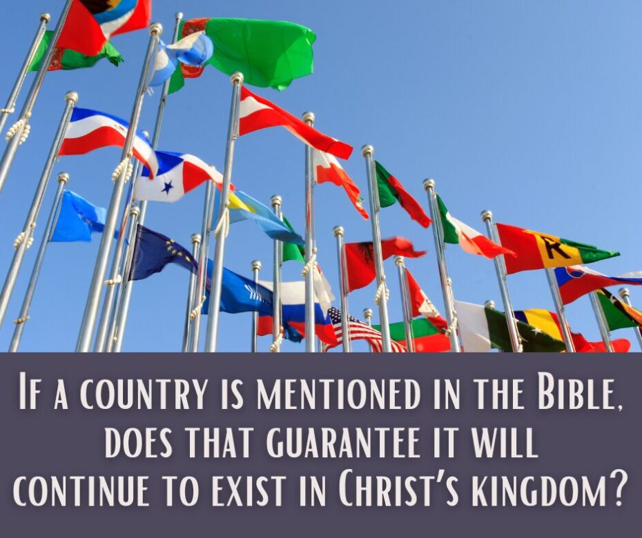 If a country is mentioned in the Bible, does that guarantee it will continue to exist in Christ’s kingdom