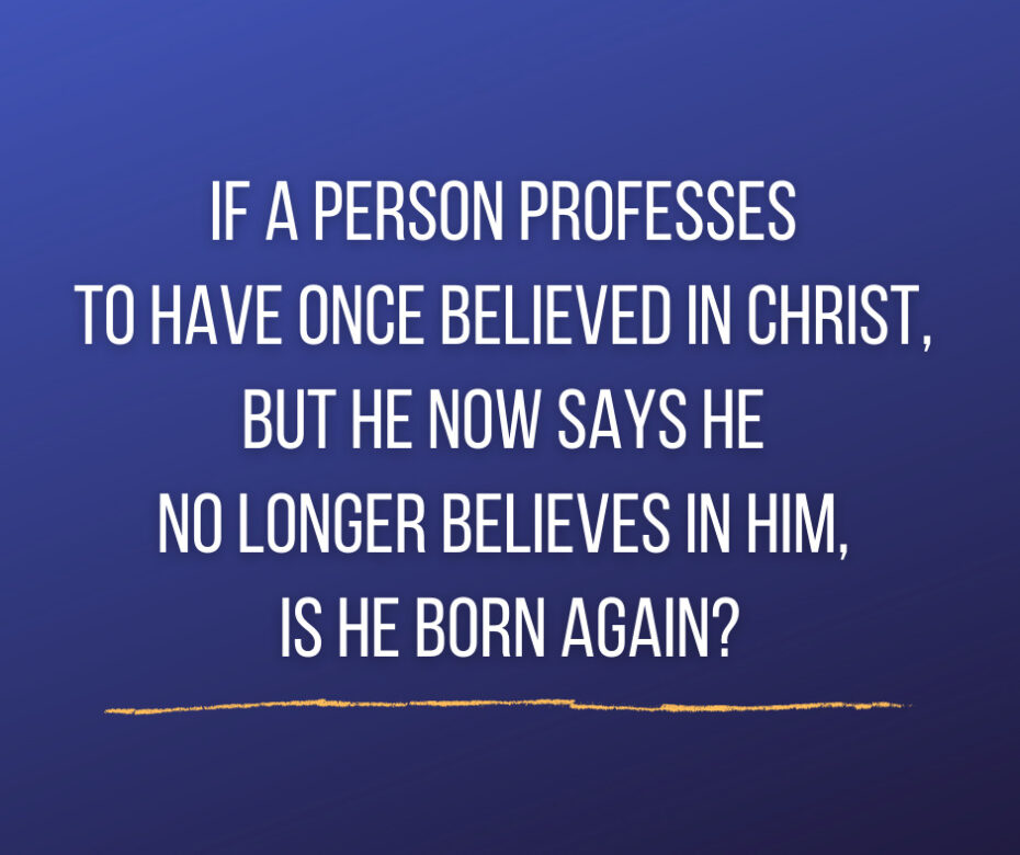 If a person professes to have once believed in Christ, but he now says he no longer believes in Him, is he born again_