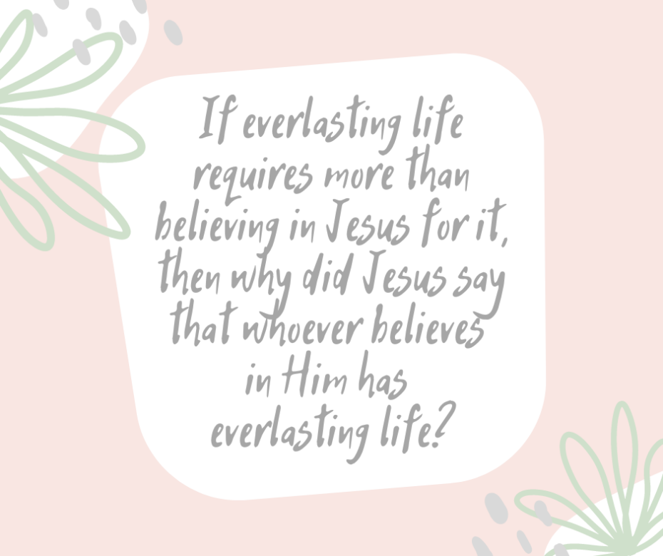 If everlasting life requires more than believing in Jesus for it, then why did Jesus say that whoever believes in Him has everlasting life