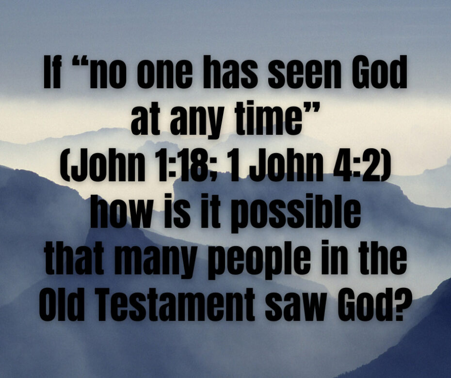 If “no one has seen God at any time” (John 118; 1 John 42) how is it possible that many people in the Old Testament saw God