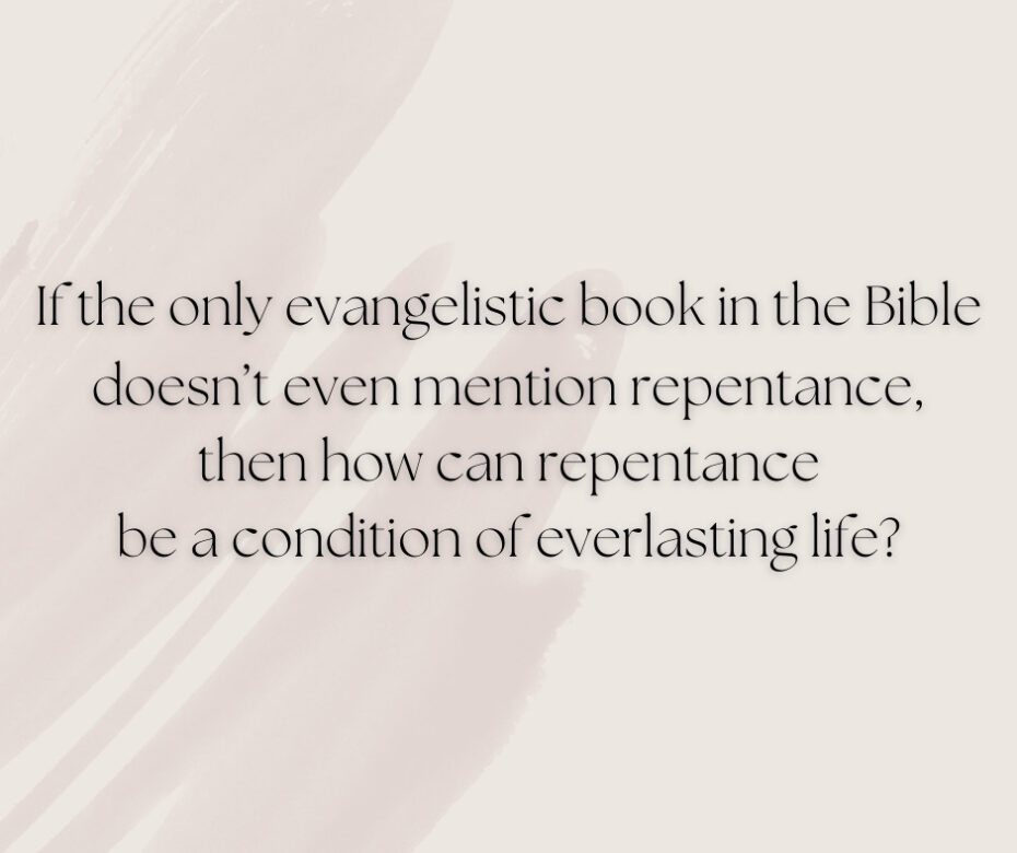 If the only evangelistic book in the Bible doesn’t even mention repentance, then how can repentance be a condition of everlasting life