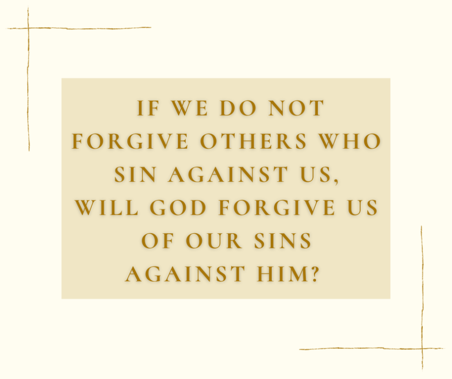 If we do not forgive others who sin against us, will God forgive us of our sins against Him