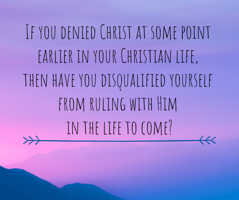 If you denied Christ at some point earlier in your Christian life, then have you disqualified yourself from ruling with Him in the life to come_