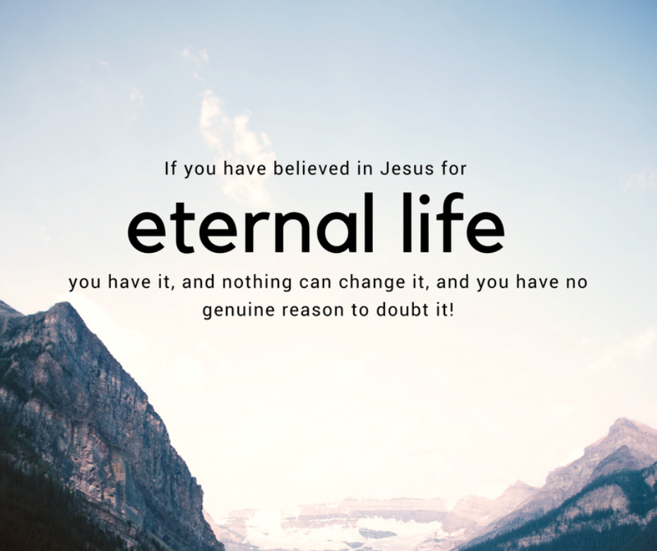 If you have believed in Jesus for eternal life, you have it, and nothing can change it, and you have no genuine reason to doubt it!