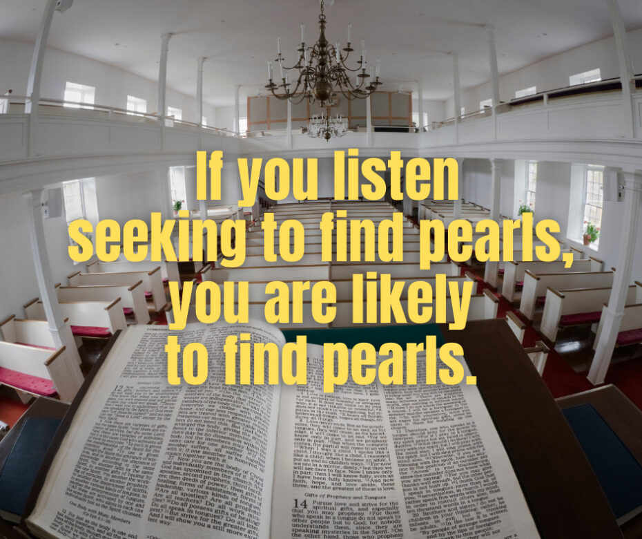 If you listen seeking to find pearls, you are likely to find pearls.