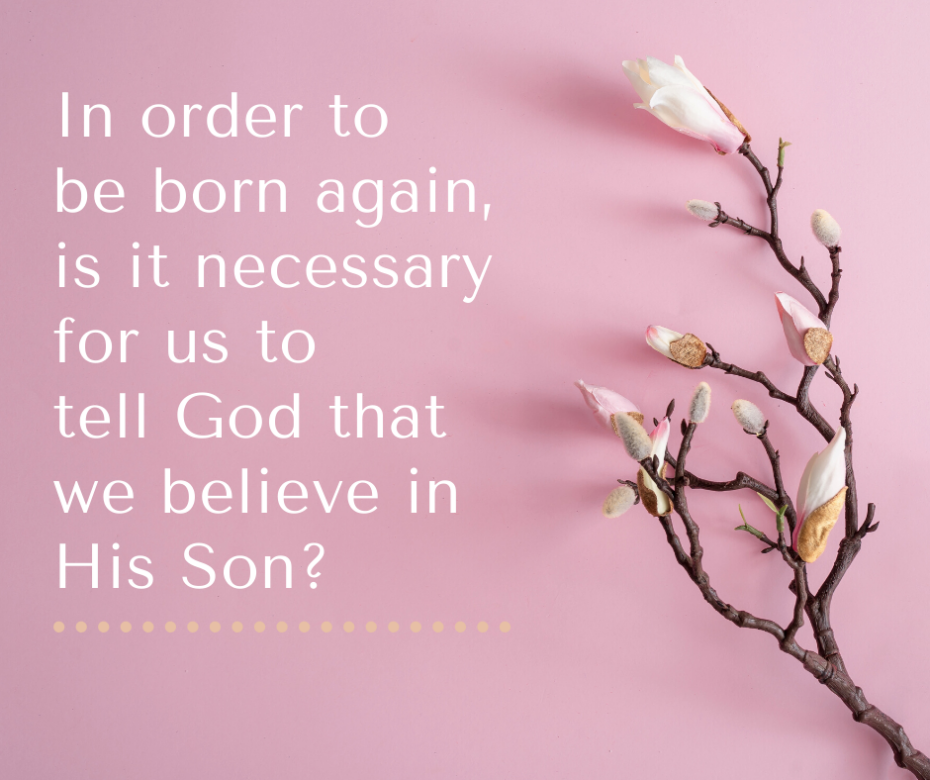 In order to be born again, is it necessary for us to tell God that we believe in His Son_