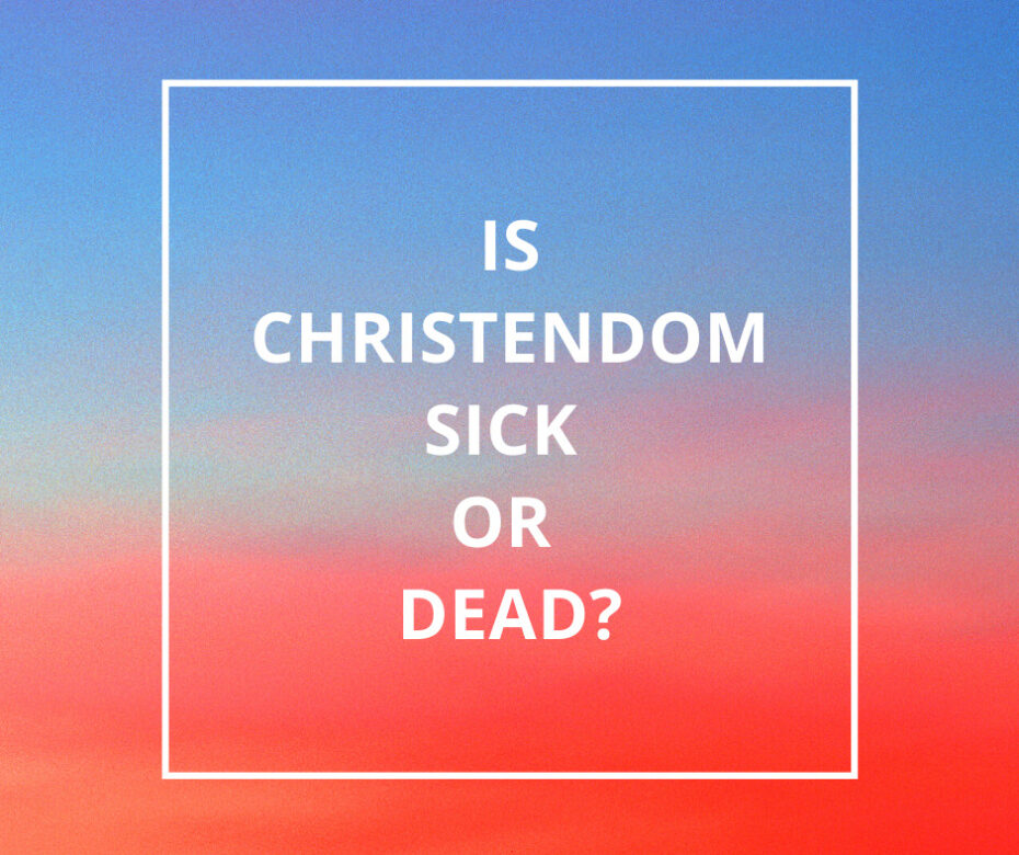 Is Christendom Sick or Dead_