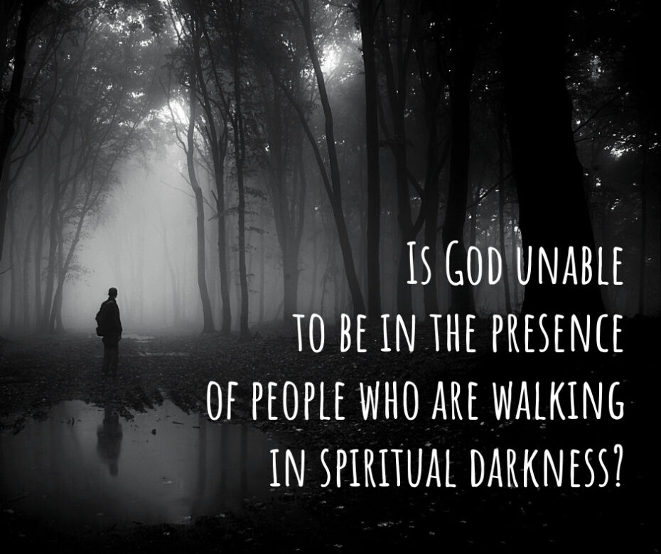 Is God unable to be in the presence of people who are walking in spiritual darkness_