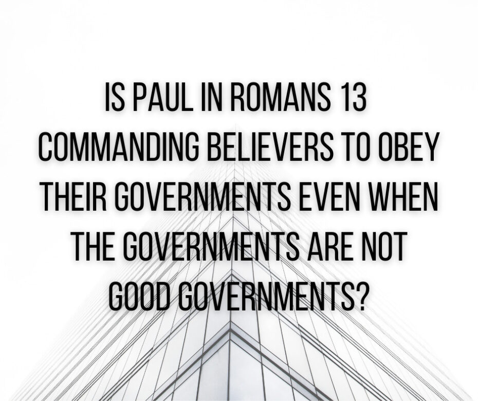 Is Paul in Romans 13 commanding believers to obey their governments even when the governments are not good governments_