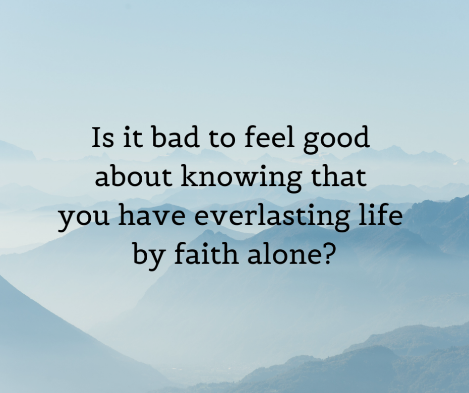 Is it bad to feel good about knowing that you have everlasting life by faith alone_
