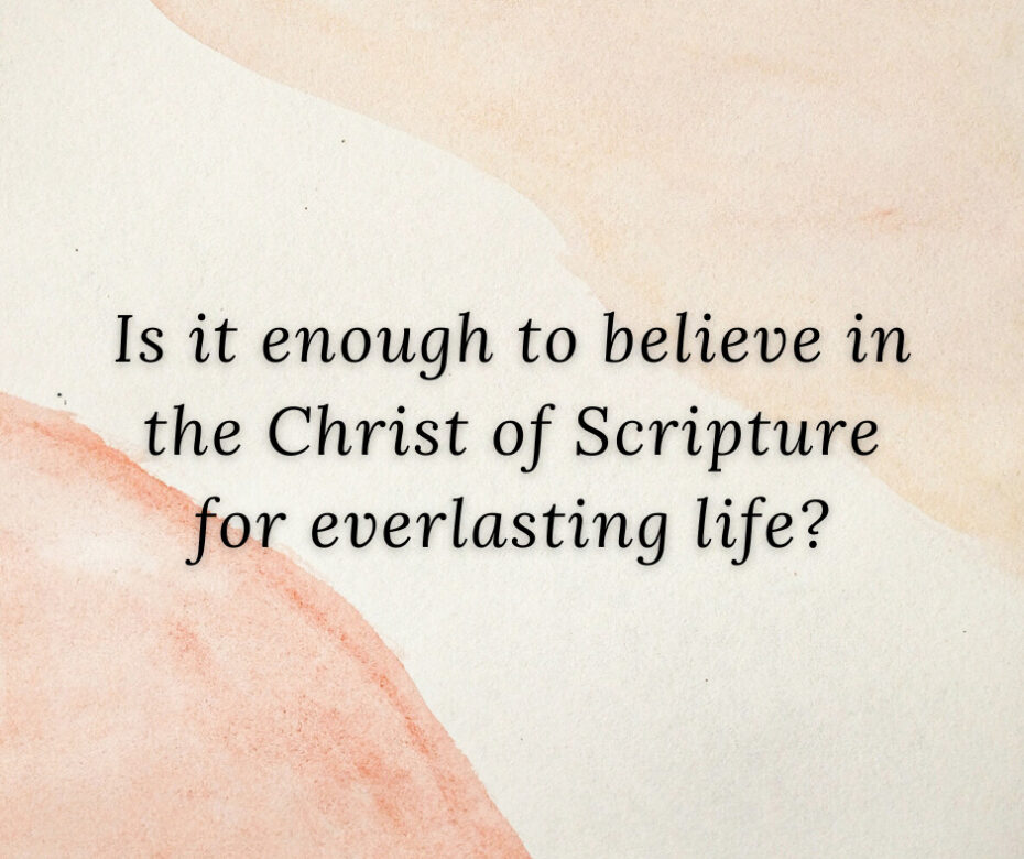 Is it enough to believe in the Christ of Scripture for everlasting life