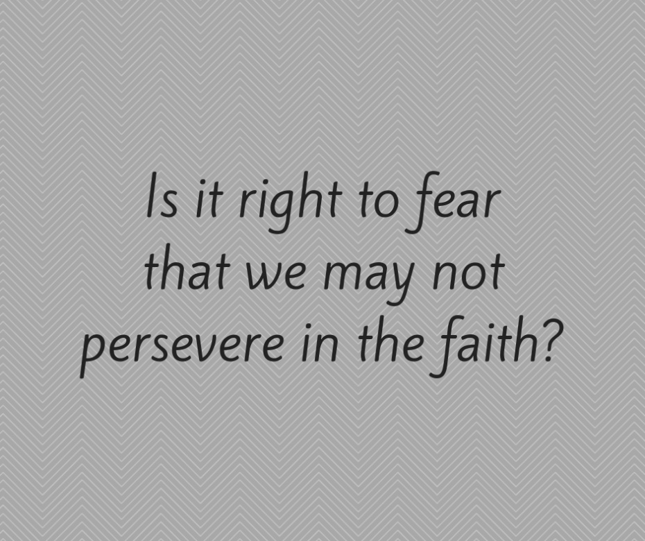 Is it right to fear that we may not persevere in the faith_