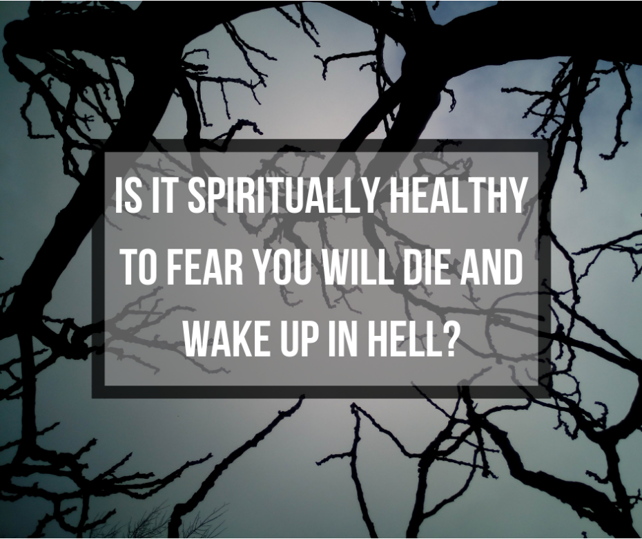 Is it spiritually healthy to fear you will die and wake up in hell_