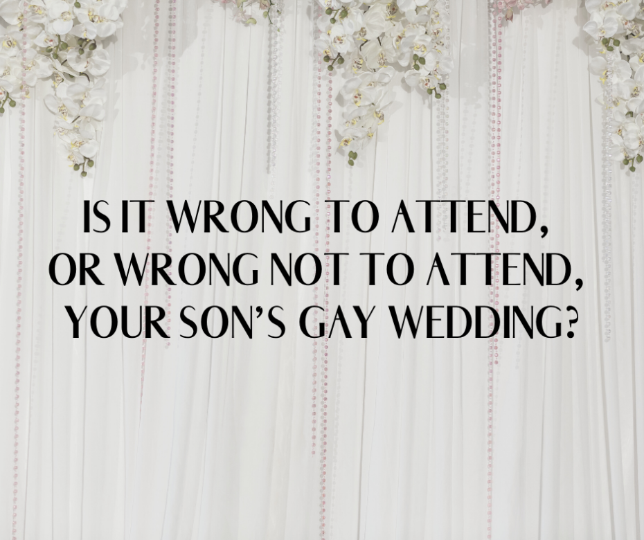 Is it wrong to attend, or wrong not to attend, your son’s gay wedding_