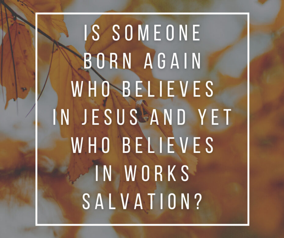 Is someone born again who believes in Jesus and yet who believes in works salvation_
