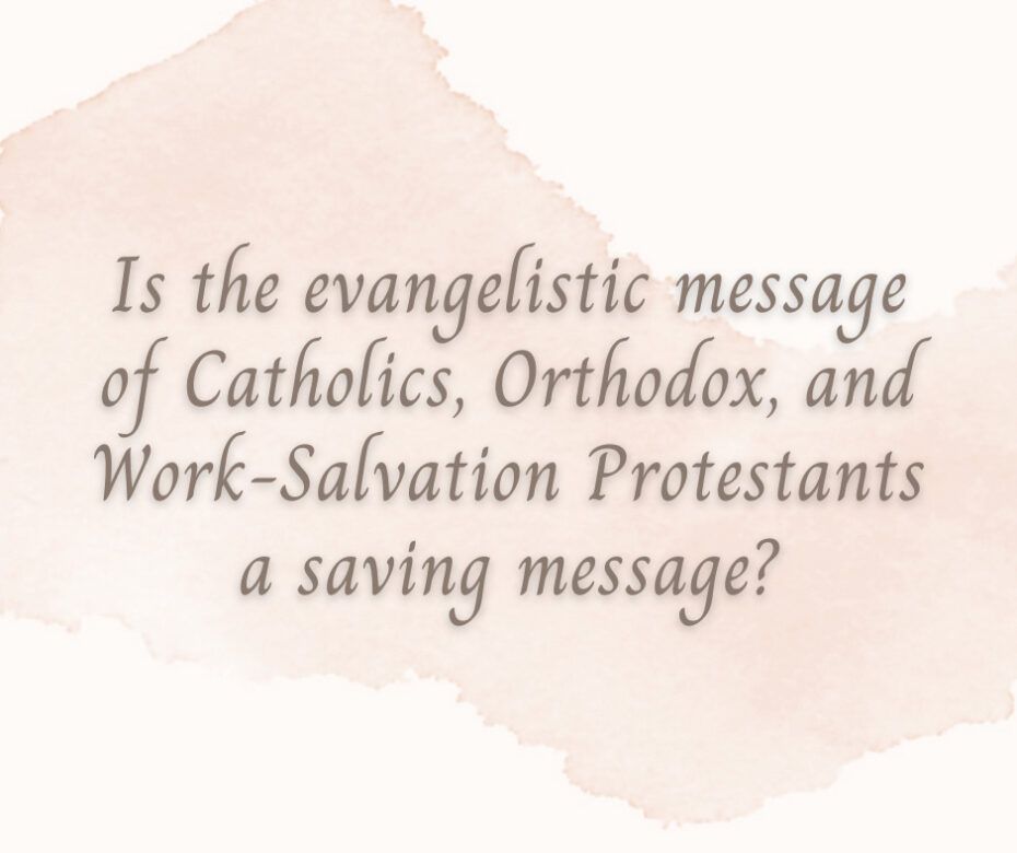 Is the evangelistic message of Catholics, Orthodox, and Work-Salvation Protestants a saving message