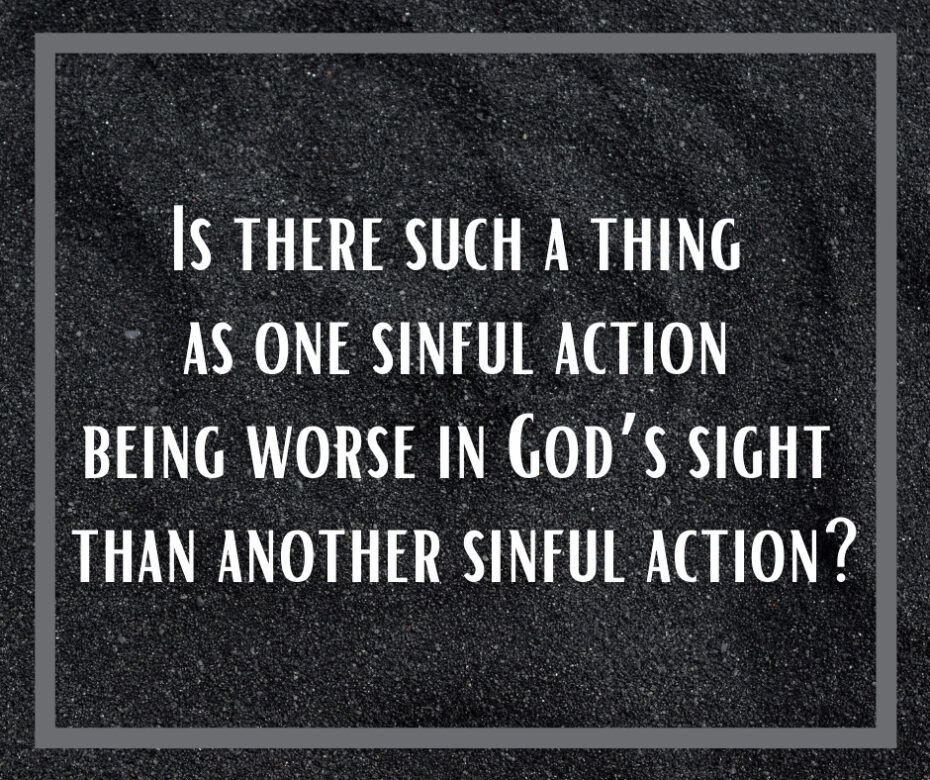 Is there such a thing as one sinful action being worse in God’s sight than another sinful action_