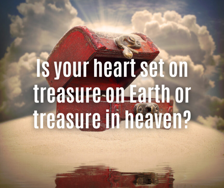 Is your heart set on treasure on Earth or treasure in heaven