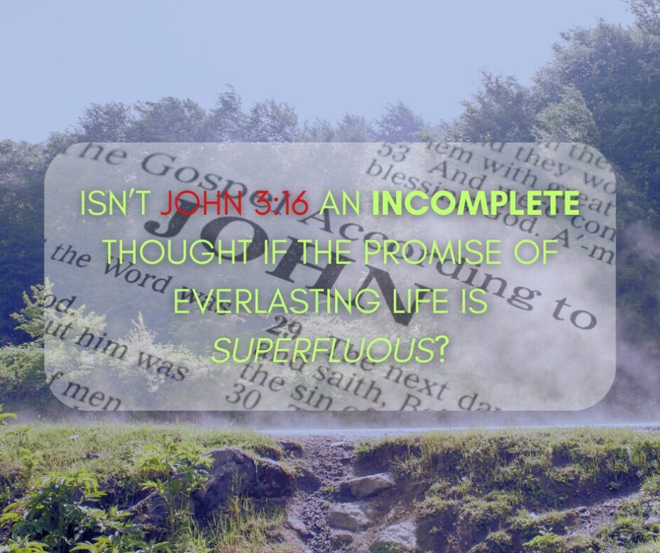 Isn’t John 316 an incomplete thought if the promise of everlasting life is superfluous