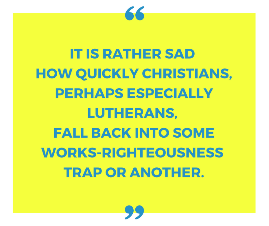 It is rather sad how quickly Christians, perhaps especially Lutherans, fall back into some works-righteousness