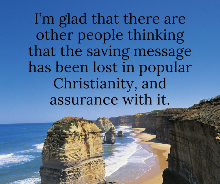 I’m glad that there are other people thinking that the saving message has been lost in popular Christianity, and assurance with it.