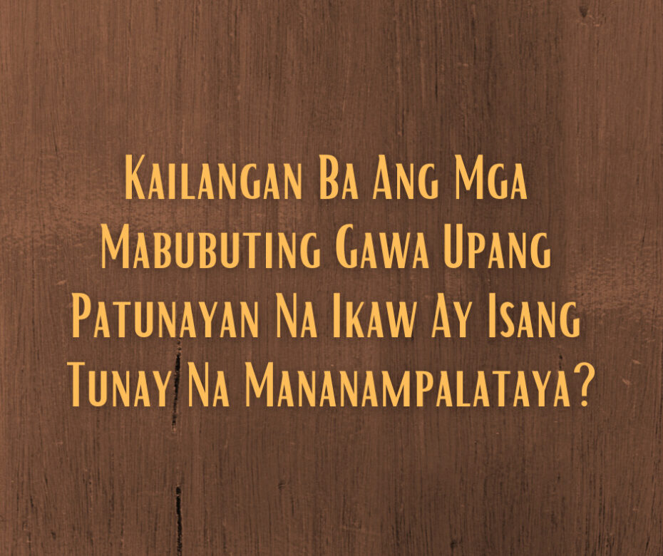 Kailangan Ba Ang Mga Mabubuting Gawa Upang Patunayan Na Ikaw Ay Isang Tunay Na Mananampalataya