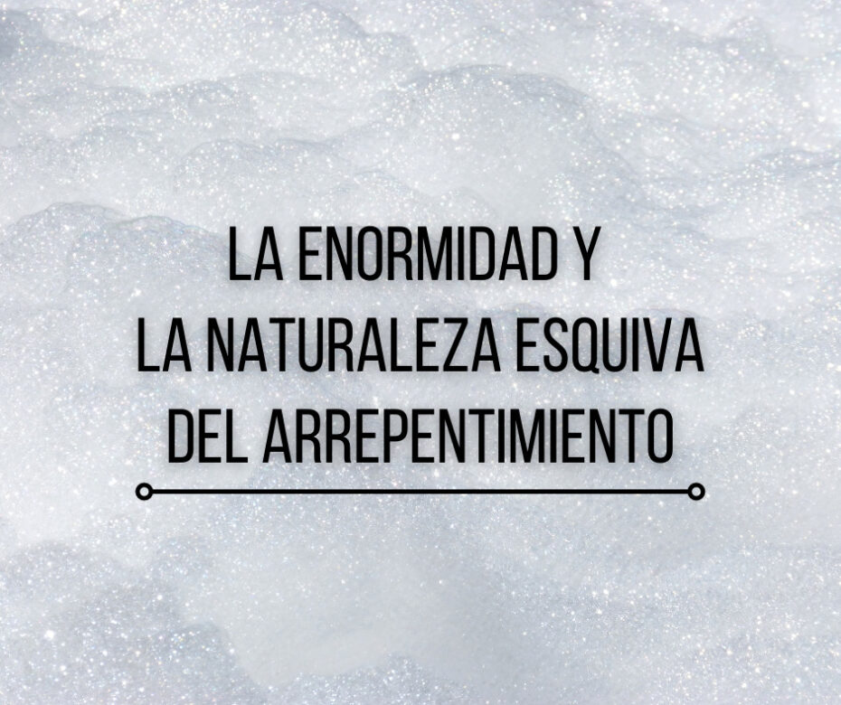 La Enormidad y la Naturaleza Esquiva del Arrepentimiento