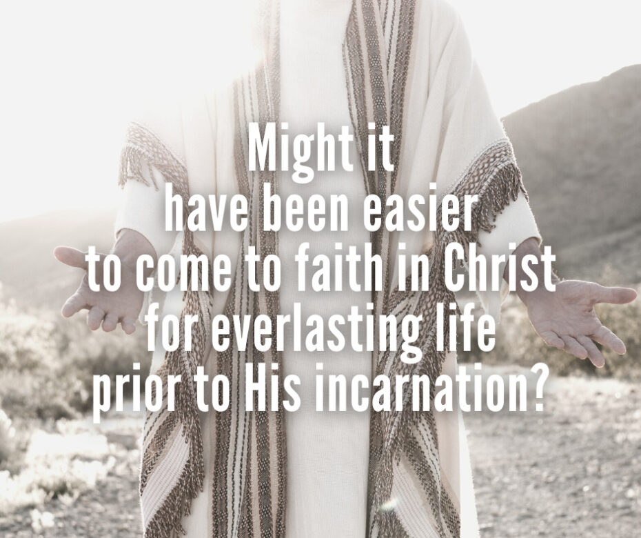 Might it have been easier to come to faith in Christ for everlasting life prior to His incarnation