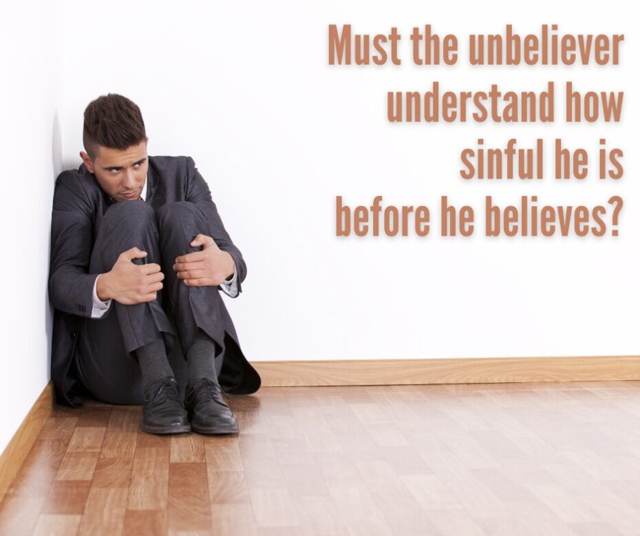 Must the unbeliever understand how sinful he is before he believes