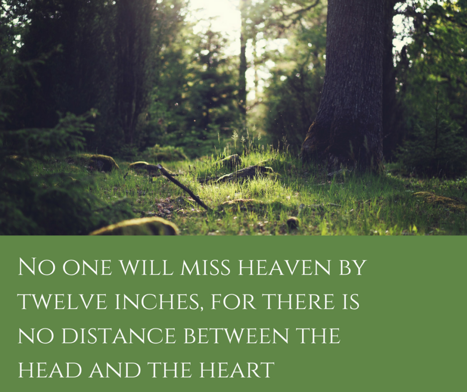 No one will miss heaven by twelve inches, for there is no distance between the head and the heart