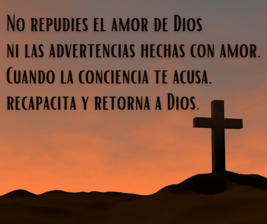 No repudies el amor de Dios ni las advertencias hechas con amor. Cuando la conciencia te acusa, recapacita y retorna a Dios.