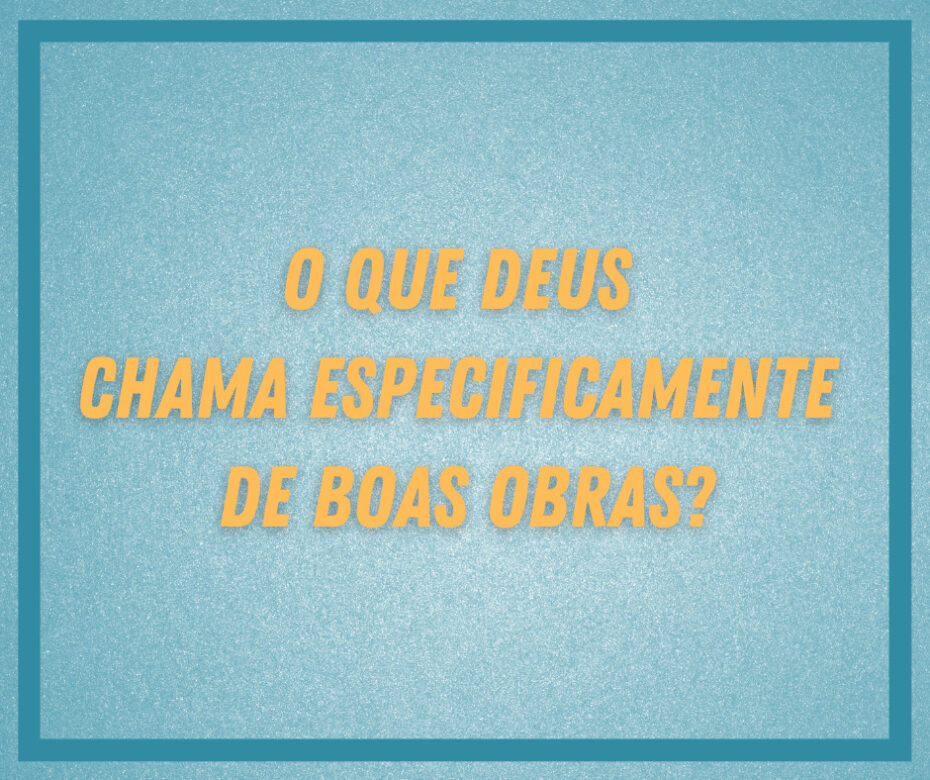 O que Deus Chama Especificamente de Boas Obras