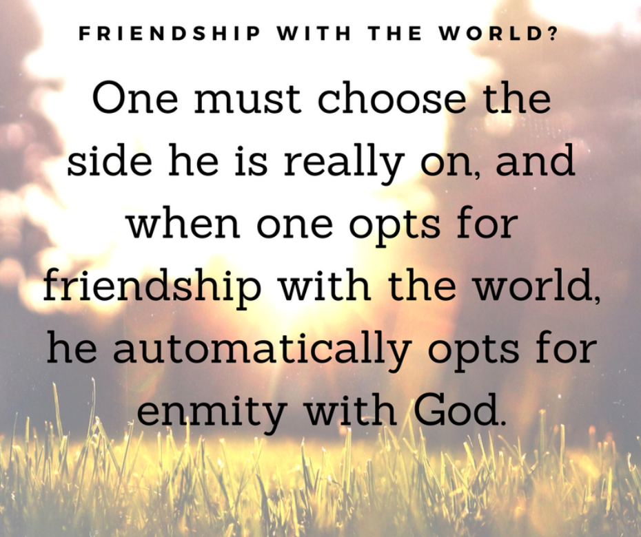 One must choose the side he is really on, and when one opts for friendship with the world, he automatically opts for enmity with God.