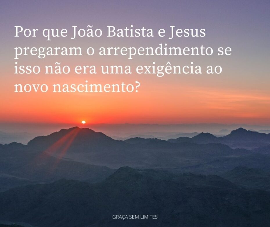 Por que João Batista e Jesus pregaram o arrependimento se isso não era uma exigência ao novo nascimento?