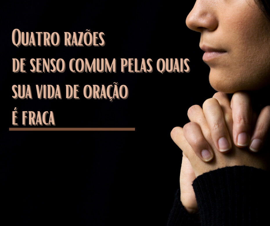 Quatro razões de senso comum pelas quais sua vida de oração é fraca
