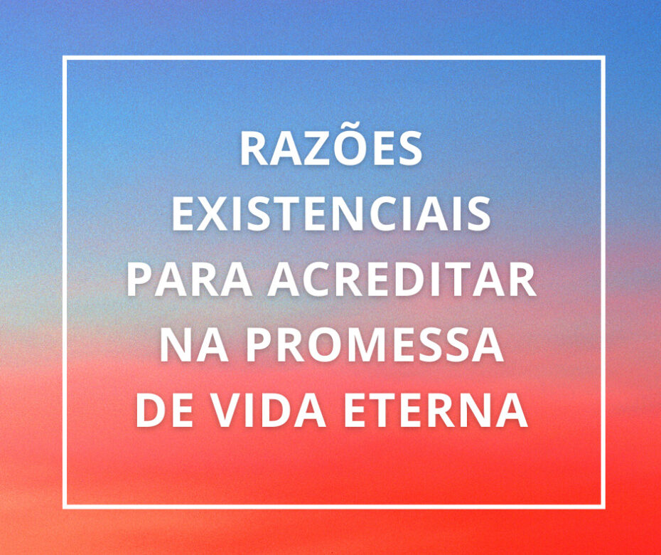 Razões Existenciais para Acreditar na Promessa de Vida Eterna