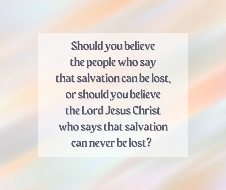 Should you believe the people who say that salvation can be lost, or should you believe the Lord Jesus Christ who says that salvation can never be lost
