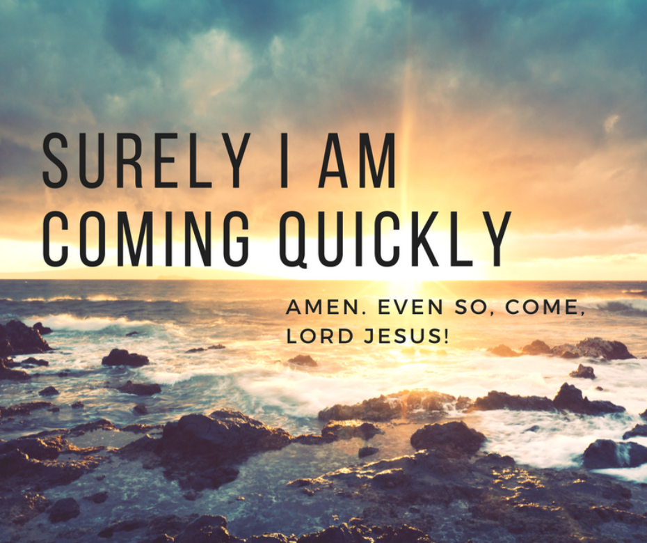 Surely I am coming quickly.’ Amen. Even so, come, Lord Jesus!