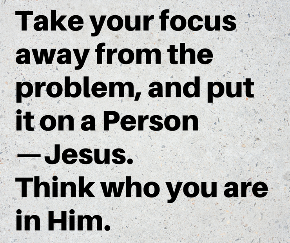 Take your focus away from the problem, and put it on a Person—Jesus. Think who you are in Him.